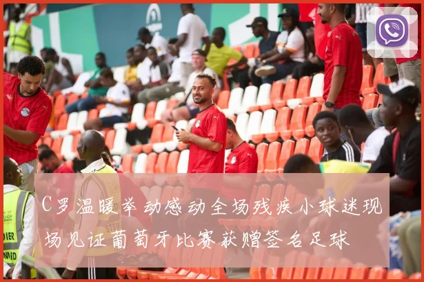 C罗温暖举动感动全场残疾小球迷现场见证葡萄牙比赛获赠签名足球