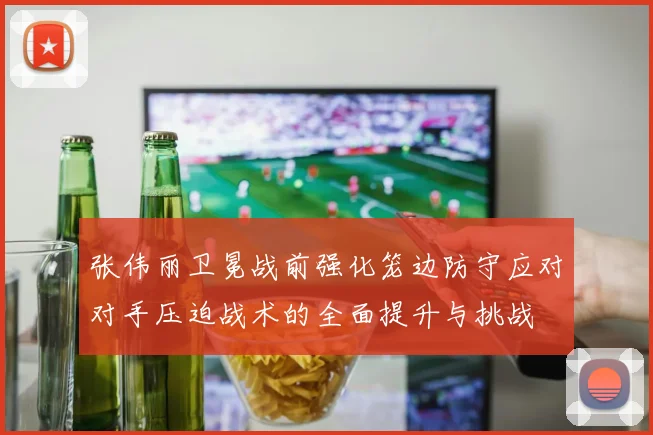 张伟丽卫冕战前强化笼边防守应对对手压迫战术的全面提升与挑战