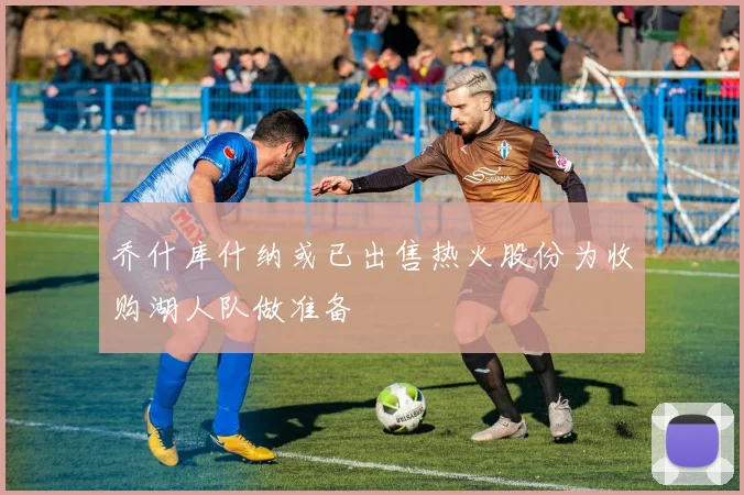 乔什库什纳或已出售热火股份为收购湖人队做准备