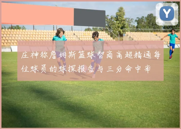 庄神称詹姆斯篮球智商高超精通每位球员的球探报告与三分命中率