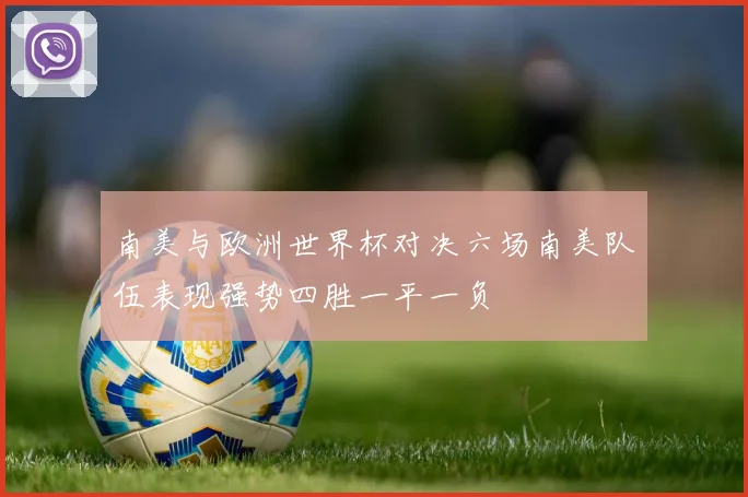 南美与欧洲世界杯对决六场南美队伍表现强势四胜一平一负