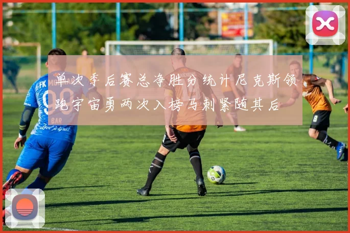 单次季后赛总净胜分统计尼克斯领跑宇宙勇两次入榜马刺紧随其后