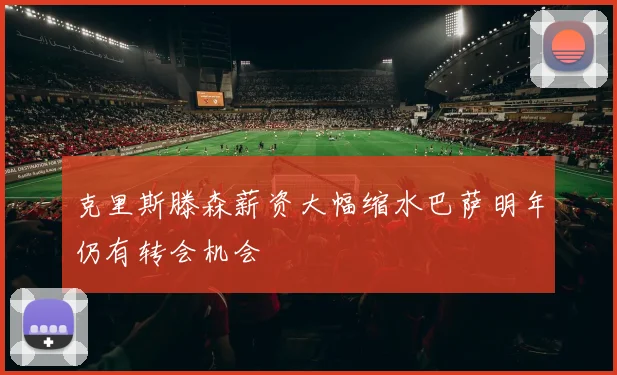 克里斯滕森薪资大幅缩水巴萨明年仍有转会机会