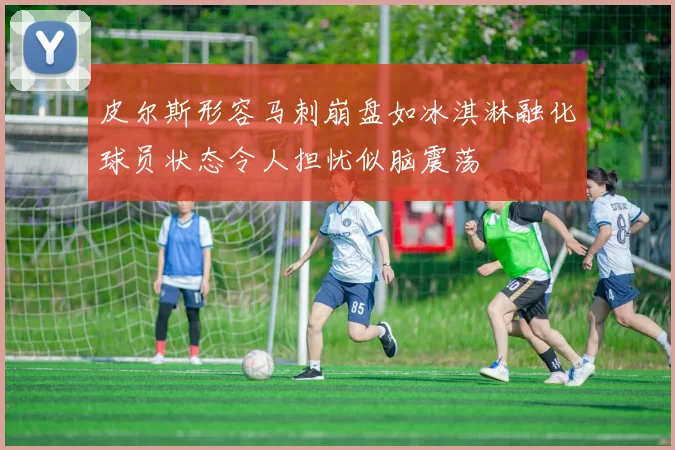 皮尔斯形容马刺崩盘如冰淇淋融化球员状态令人担忧似脑震荡