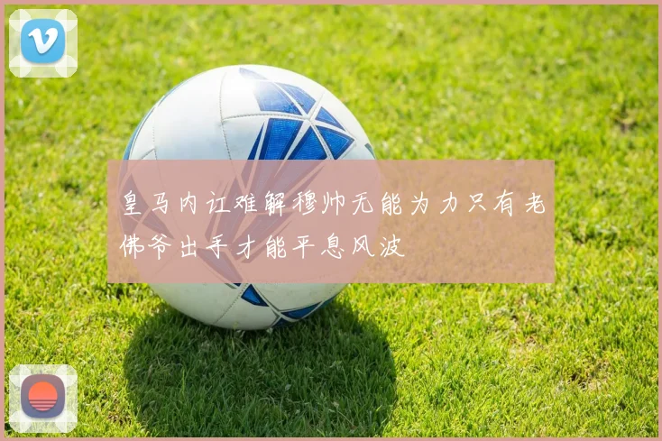 皇马内讧难解穆帅无能为力只有老佛爷出手才能平息风波