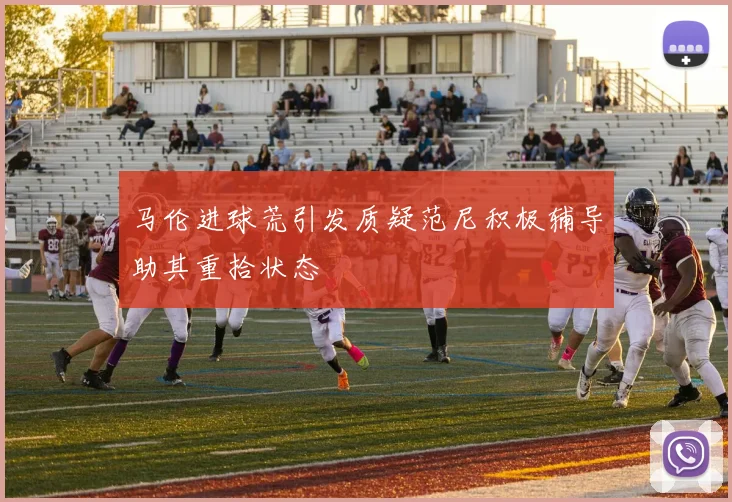 马伦进球荒引发质疑范尼积极辅导助其重拾状态