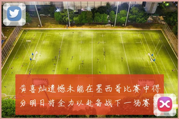 黄喜灿遗憾未能在墨西哥比赛中得分明日将全力以赴备战下一场赛事