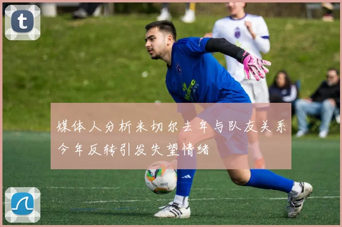 媒体人分析米切尔去年与队友关系今年反转引发失望情绪