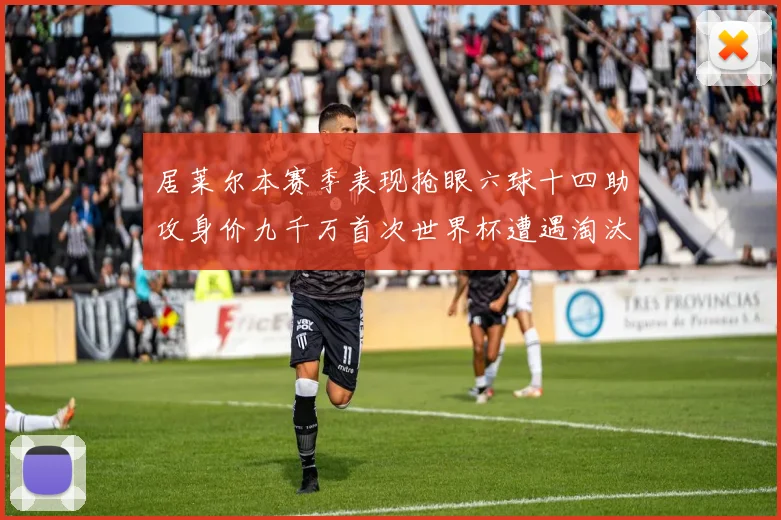 居莱尔本赛季表现抢眼六球十四助攻身价九千万首次世界杯遭遇淘汰