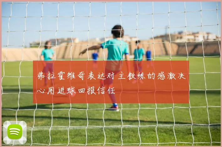 弗拉霍维奇表达对主教练的感激决心用进球回报信任