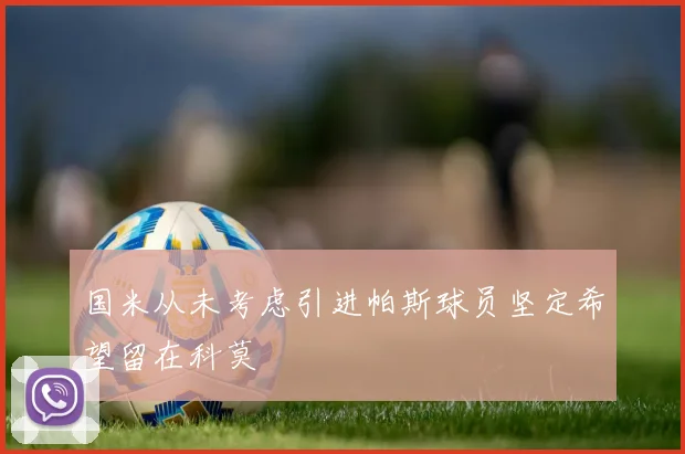 国米从未考虑引进帕斯球员坚定希望留在科莫