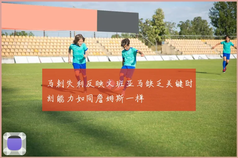 马刺失利反映文班亚马缺乏关键时刻能力如同詹姆斯一样