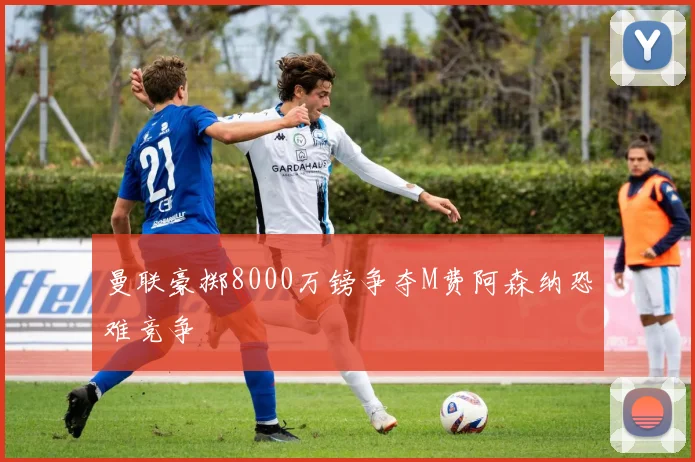 曼联豪掷8000万镑争夺M费阿森纳恐难竞争