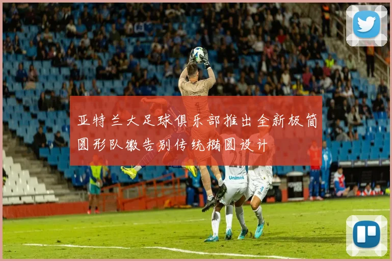 亚特兰大足球俱乐部推出全新极简圆形队徽告别传统椭圆设计