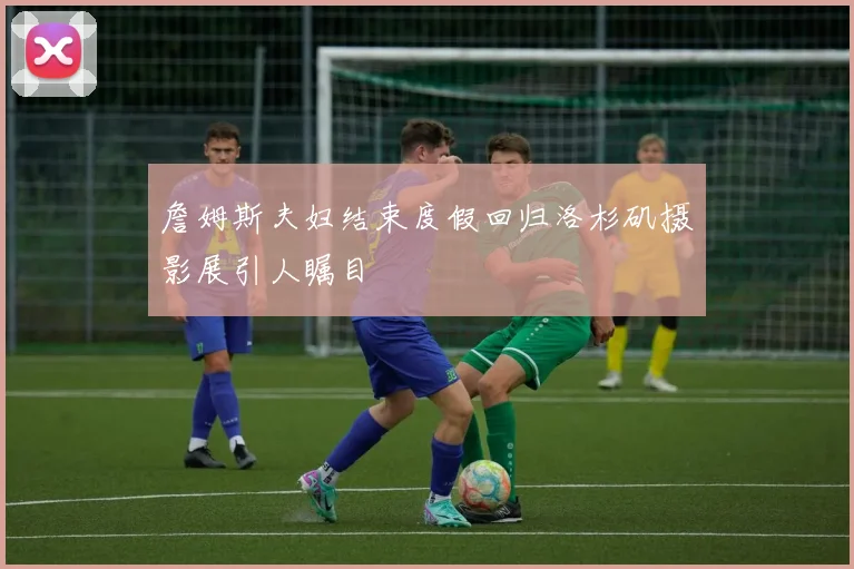 詹姆斯夫妇结束度假回归洛杉矶摄影展引人瞩目
