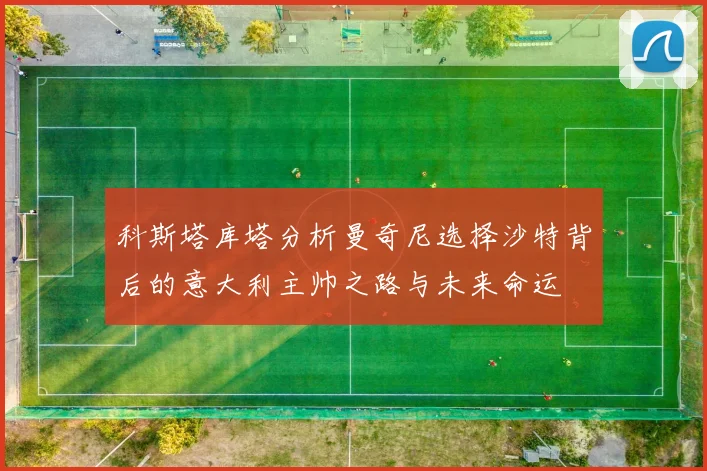 科斯塔库塔分析曼奇尼选择沙特背后的意大利主帅之路与未来命运