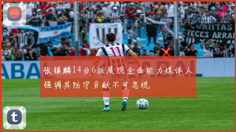 张镇麟14分6板展现全面能力媒体人强调其防守贡献不可忽视