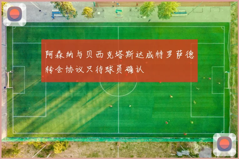 阿森纳与贝西克塔斯达成特罗萨德转会协议只待球员确认