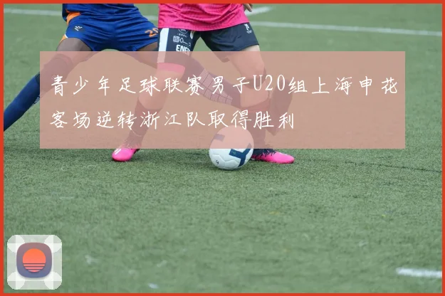 青少年足球联赛男子U20组上海申花客场逆转浙江队取得胜利